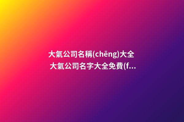大氣公司名稱(chēng)大全 大氣公司名字大全免費(fèi)-第1張-公司起名-玄機(jī)派
